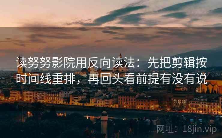 读努努影院用反向读法：先把剪辑按时间线重排，再回头看前提有没有说