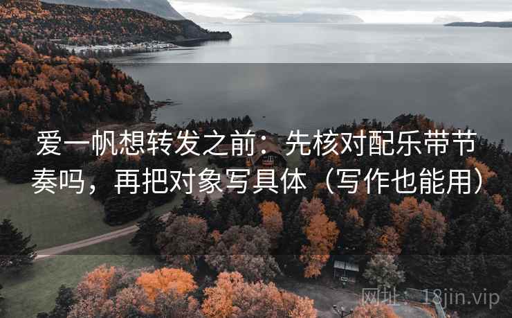 爱一帆想转发之前：先核对配乐带节奏吗，再把对象写具体（写作也能用）  第2张