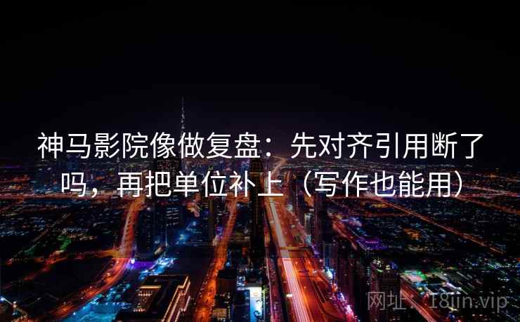 神马影院像做复盘：先对齐引用断了吗，再把单位补上（写作也能用）
