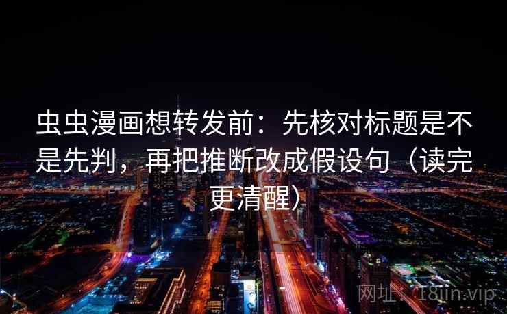 虫虫漫画想转发前：先核对标题是不是先判，再把推断改成假设句（读完更清醒）