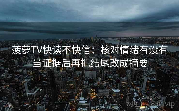 菠萝TV快读不快信：核对情绪有没有当证据后再把结尾改成摘要  第2张