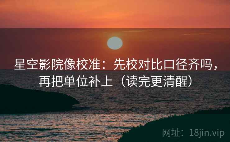 星空影院像校准：先校对比口径齐吗，再把单位补上（读完更清醒）  第2张