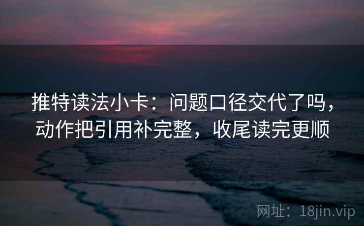 推特读法小卡：问题口径交代了吗，动作把引用补完整，收尾读完更顺  第2张