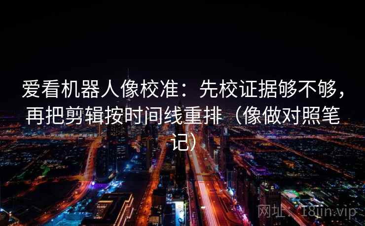 爱看机器人像校准：先校证据够不够，再把剪辑按时间线重排（像做对照笔记）