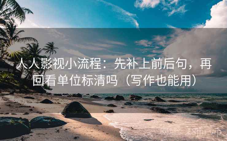 人人影视小流程：先补上前后句，再回看单位标清吗（写作也能用）  第2张