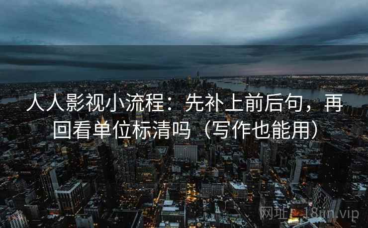 人人影视小流程：先补上前后句，再回看单位标清吗（写作也能用）