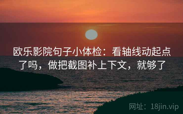 欧乐影院句子小体检：看轴线动起点了吗，做把截图补上下文，就够了