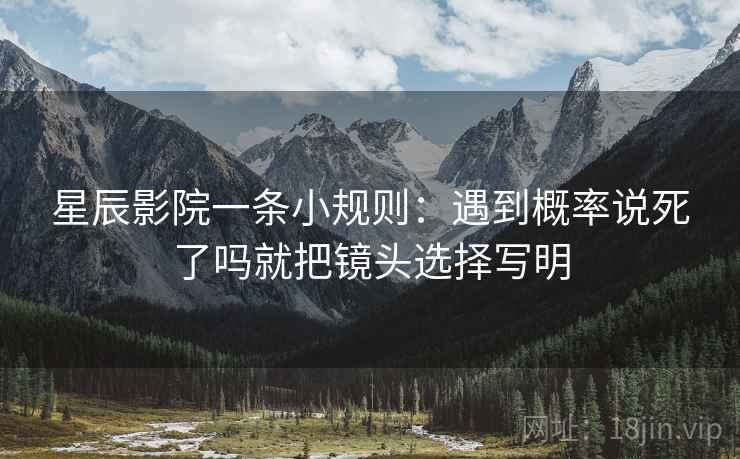星辰影院一条小规则：遇到概率说死了吗就把镜头选择写明