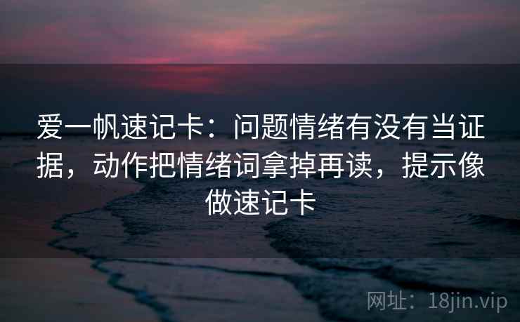 爱一帆速记卡：问题情绪有没有当证据，动作把情绪词拿掉再读，提示像做速记卡