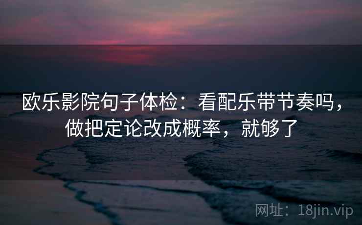 欧乐影院句子体检：看配乐带节奏吗，做把定论改成概率，就够了