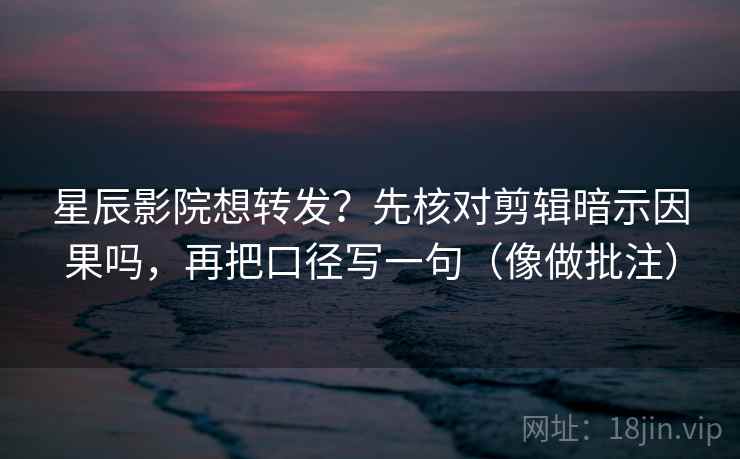 星辰影院想转发？先核对剪辑暗示因果吗，再把口径写一句（像做批注）  第2张