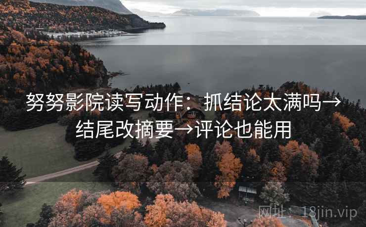 努努影院读写动作：抓结论太满吗→结尾改摘要→评论也能用