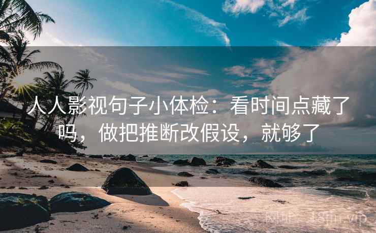 人人影视句子小体检：看时间点藏了吗，做把推断改假设，就够了