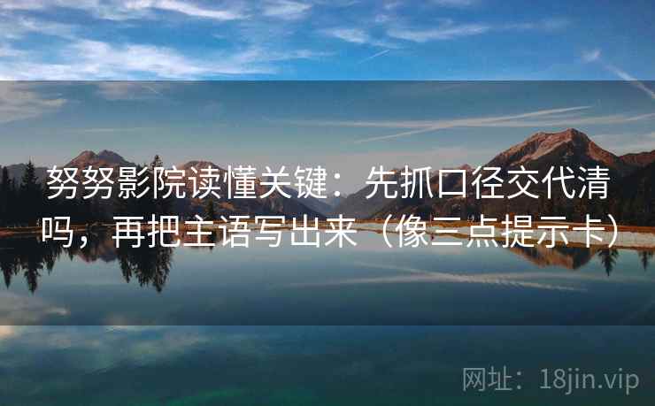努努影院读懂关键：先抓口径交代清吗，再把主语写出来（像三点提示卡）