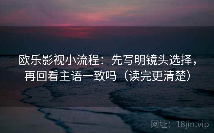 欧乐影视小流程：先写明镜头选择，再回看主语一致吗（读完更清楚）