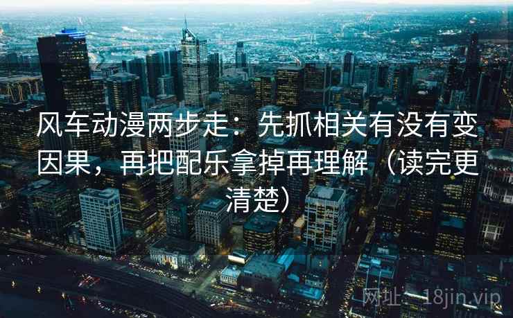 风车动漫两步走：先抓相关有没有变因果，再把配乐拿掉再理解（读完更清楚）  第2张