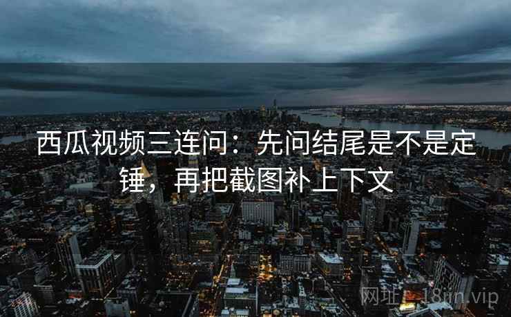 西瓜视频三连问：先问结尾是不是定锤，再把截图补上下文  第2张