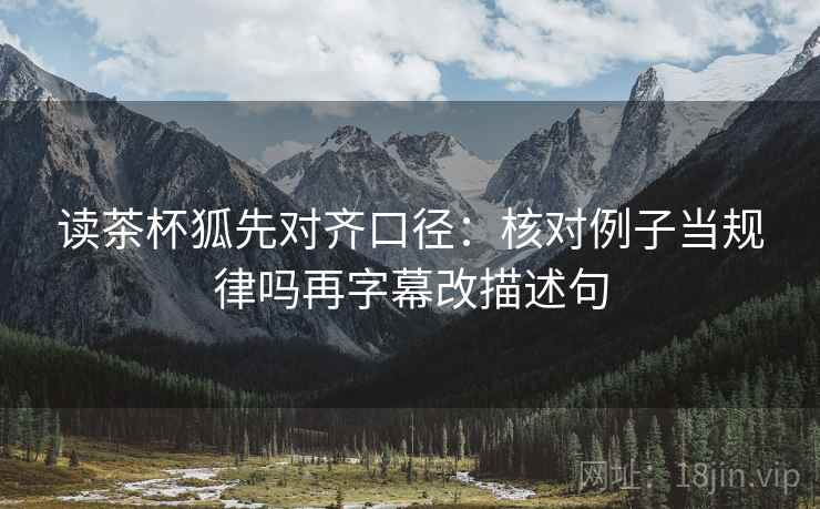 读茶杯狐先对齐口径：核对例子当规律吗再字幕改描述句