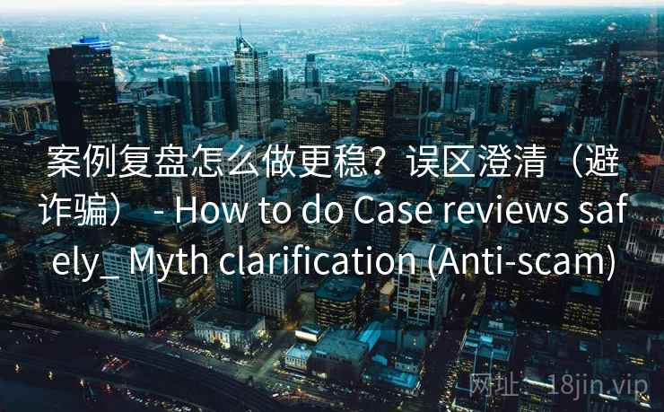 案例复盘怎么做更稳？误区澄清（避诈骗） - How to do Case reviews safely_ Myth clarification (Anti-scam)  第2张