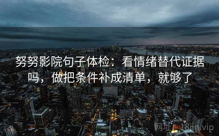 努努影院句子体检：看情绪替代证据吗，做把条件补成清单，就够了  第2张