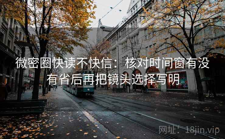 微密圈快读不快信：核对时间窗有没有省后再把镜头选择写明  第2张