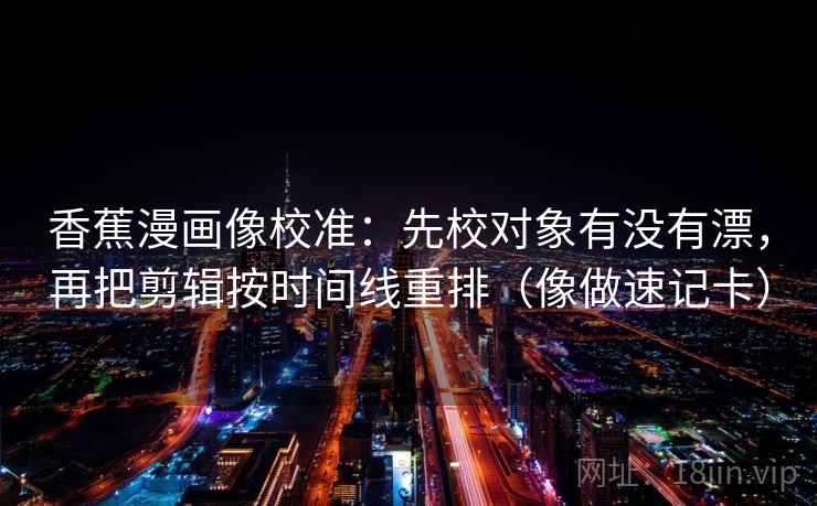 香蕉漫画像校准：先校对象有没有漂，再把剪辑按时间线重排（像做速记卡）