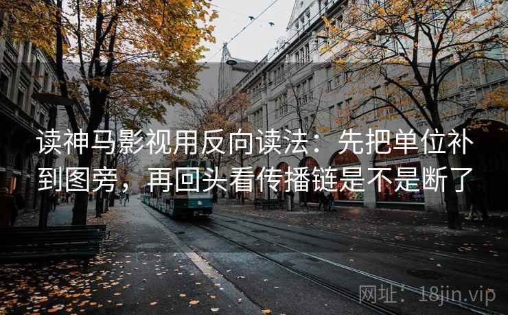 读神马影视用反向读法：先把单位补到图旁，再回头看传播链是不是断了  第2张