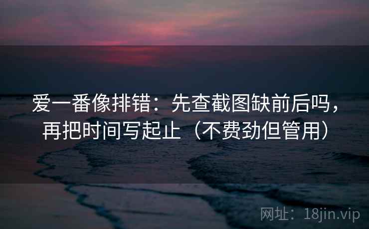 爱一番像排错：先查截图缺前后吗，再把时间写起止（不费劲但管用）  第2张