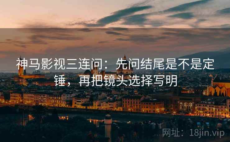 神马影视三连问：先问结尾是不是定锤，再把镜头选择写明  第2张