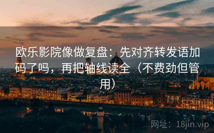 欧乐影院像做复盘：先对齐转发语加码了吗，再把轴线读全（不费劲但管用）  第2张