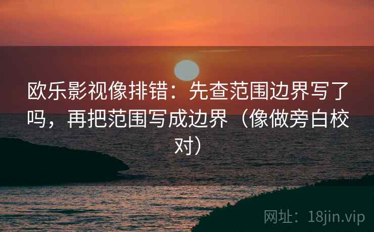 欧乐影视像排错：先查范围边界写了吗，再把范围写成边界（像做旁白校对）  第2张