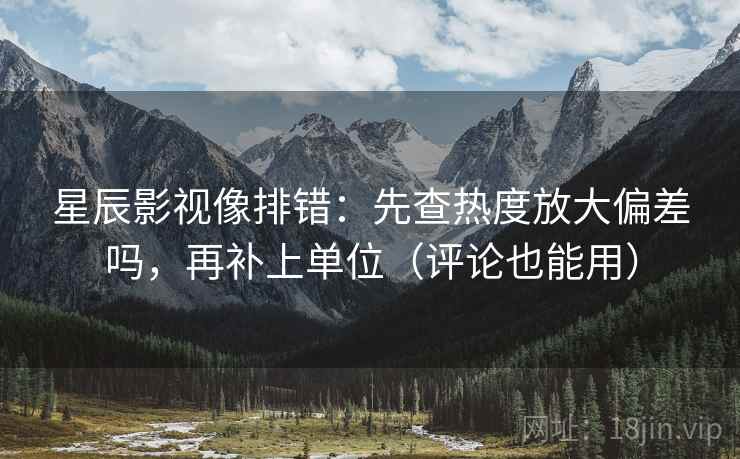 星辰影视像排错：先查热度放大偏差吗，再补上单位（评论也能用）