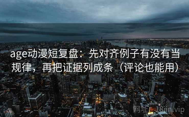 age动漫短复盘：先对齐例子有没有当规律，再把证据列成条（评论也能用）