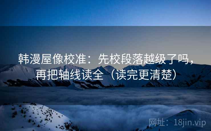 韩漫屋像校准：先校段落越级了吗，再把轴线读全（读完更清楚）  第2张