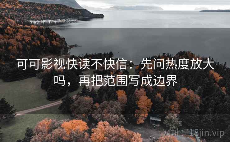 可可影视快读不快信：先问热度放大吗，再把范围写成边界