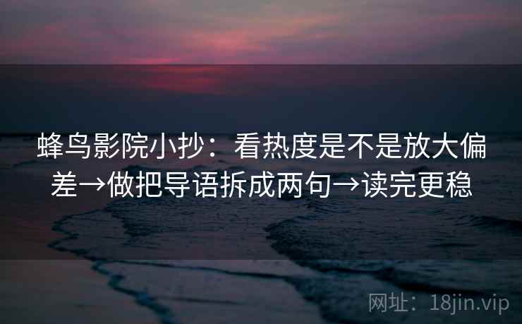 蜂鸟影院小抄：看热度是不是放大偏差→做把导语拆成两句→读完更稳  第2张