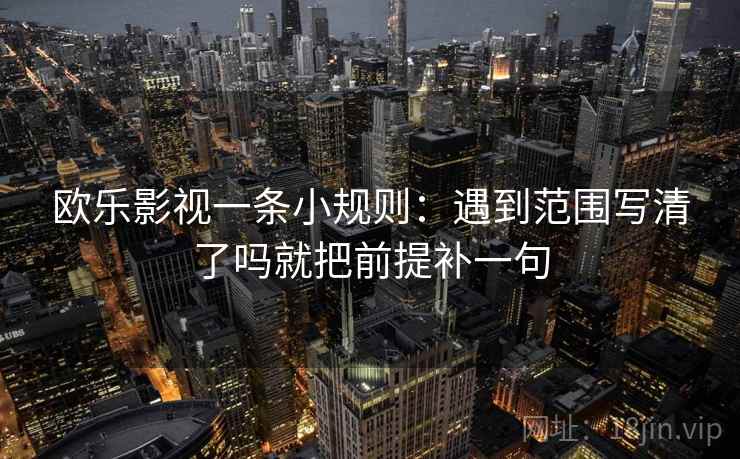 欧乐影视一条小规则：遇到范围写清了吗就把前提补一句