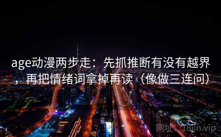 age动漫两步走：先抓推断有没有越界，再把情绪词拿掉再读（像做三连问）