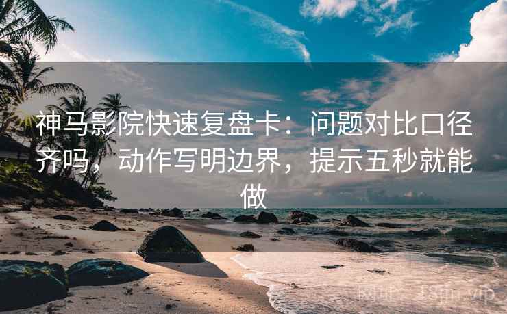 神马影院快速复盘卡：问题对比口径齐吗，动作写明边界，提示五秒就能做  第2张