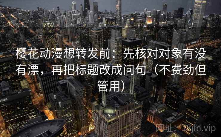樱花动漫想转发前：先核对对象有没有漂，再把标题改成问句（不费劲但管用）  第2张
