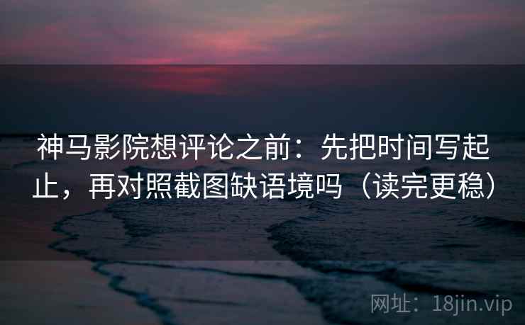 神马影院想评论之前：先把时间写起止，再对照截图缺语境吗（读完更稳）