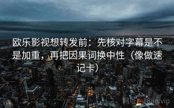欧乐影视想转发前：先核对字幕是不是加重，再把因果词换中性（像做速记卡）