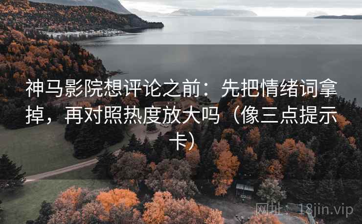神马影院想评论之前：先把情绪词拿掉，再对照热度放大吗（像三点提示卡）