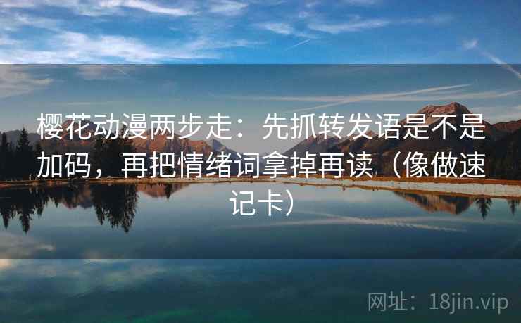樱花动漫两步走：先抓转发语是不是加码，再把情绪词拿掉再读（像做速记卡）  第2张