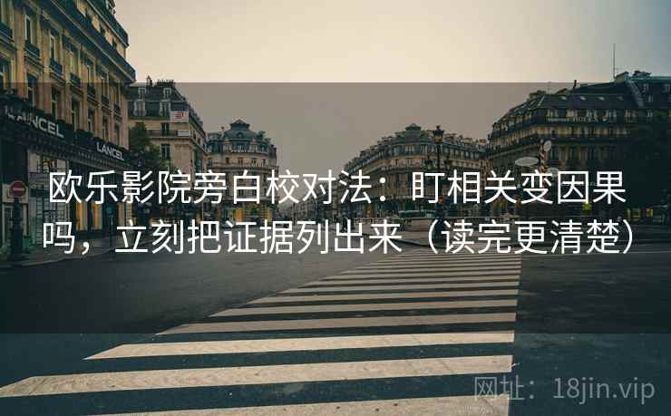 欧乐影院旁白校对法：盯相关变因果吗，立刻把证据列出来（读完更清楚）