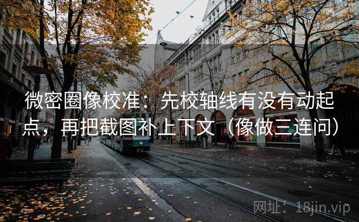 微密圈像校准：先校轴线有没有动起点，再把截图补上下文（像做三连问）  第2张