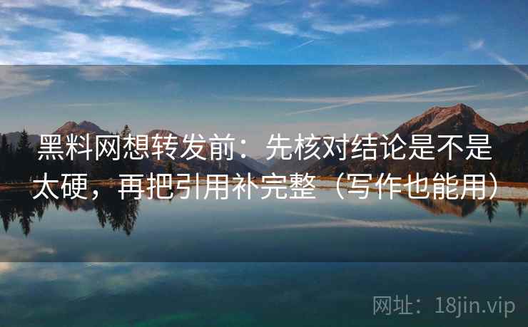 黑料网想转发前：先核对结论是不是太硬，再把引用补完整（写作也能用）  第2张