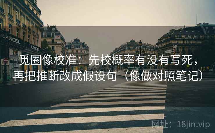 觅圈像校准：先校概率有没有写死，再把推断改成假设句（像做对照笔记）