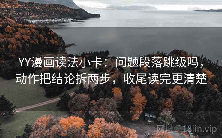 YY漫画读法小卡：问题段落跳级吗，动作把结论拆两步，收尾读完更清楚