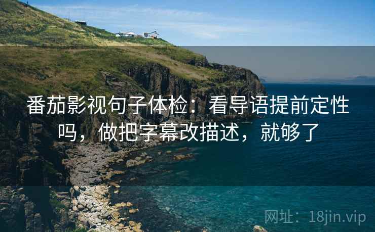番茄影视句子体检：看导语提前定性吗，做把字幕改描述，就够了